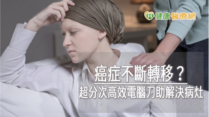 癌症不斷轉移？　超分次高效電腦刀助解決病灶